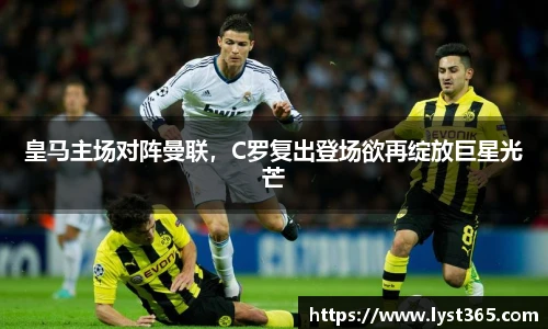 皇马主场对阵曼联，C罗复出登场欲再绽放巨星光芒