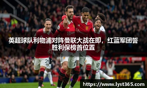 英超球队利物浦对阵曼联大战在即，红蓝军团誓胜利保榜首位置
