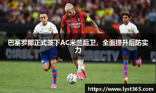 巴塞罗那正式签下AC米兰后卫，全面提升后防实力