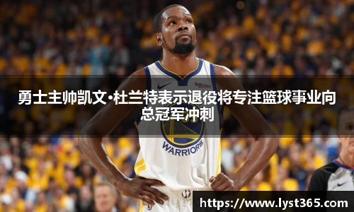 勇士主帅凯文·杜兰特表示退役将专注篮球事业向总冠军冲刺
