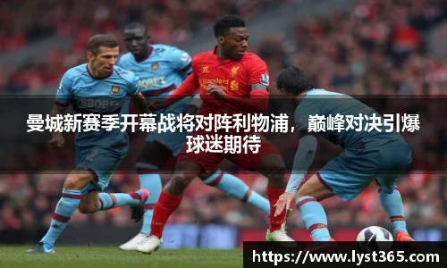 曼城新赛季开幕战将对阵利物浦，巅峰对决引爆球迷期待