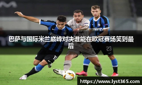 巴萨与国际米兰巅峰对决谁能在欧冠赛场笑到最后