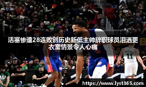 活塞惨遭28连败创历史新低主帅辞职球员泪洒更衣室情景令人心痛