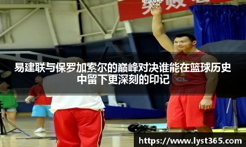 易建联与保罗加索尔的巅峰对决谁能在篮球历史中留下更深刻的印记