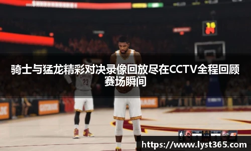 骑士与猛龙精彩对决录像回放尽在CCTV全程回顾赛场瞬间