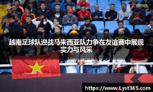越南足球队迎战马来西亚队力争在友谊赛中展现实力与风采