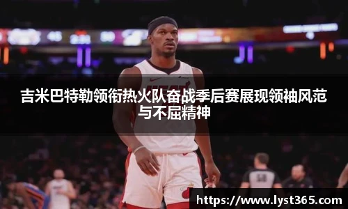吉米巴特勒领衔热火队奋战季后赛展现领袖风范与不屈精神