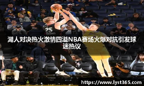 湖人对决热火激情四溢NBA赛场火爆对抗引发球迷热议