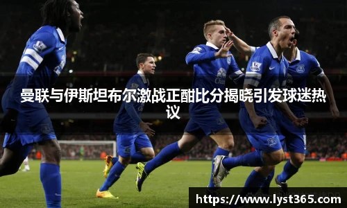 曼联与伊斯坦布尔激战正酣比分揭晓引发球迷热议