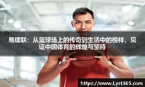 易建联：从篮球场上的传奇到生活中的榜样，见证中国体育的辉煌与坚持
