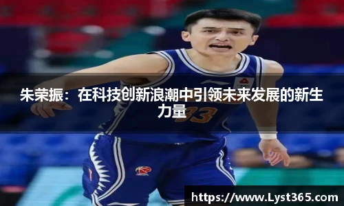 朱荣振：在科技创新浪潮中引领未来发展的新生力量