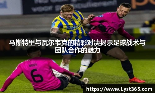 马斯特里与瓦尔韦克的精彩对决揭示足球战术与团队合作的魅力