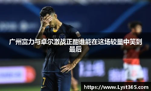 广州富力与卓尔激战正酣谁能在这场较量中笑到最后